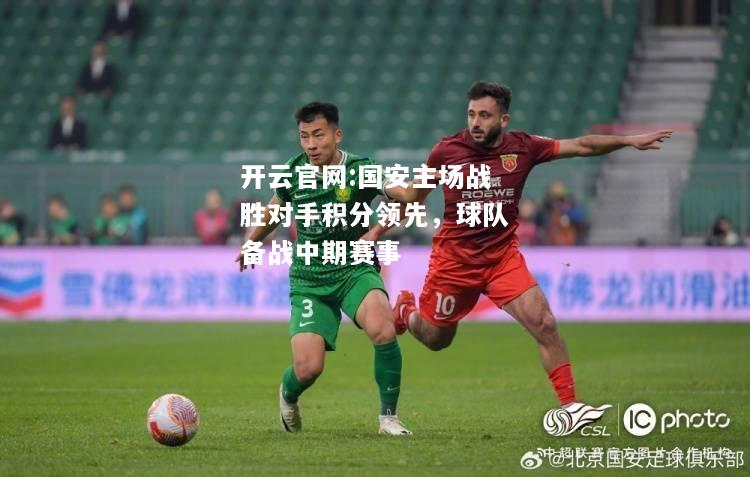 开云官网:国安主场战胜对手积分领先，球队备战中期赛事