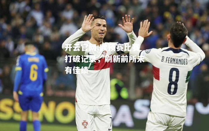 开云官网:欧预赛比赛打破记录，刷新前所未有佳绩