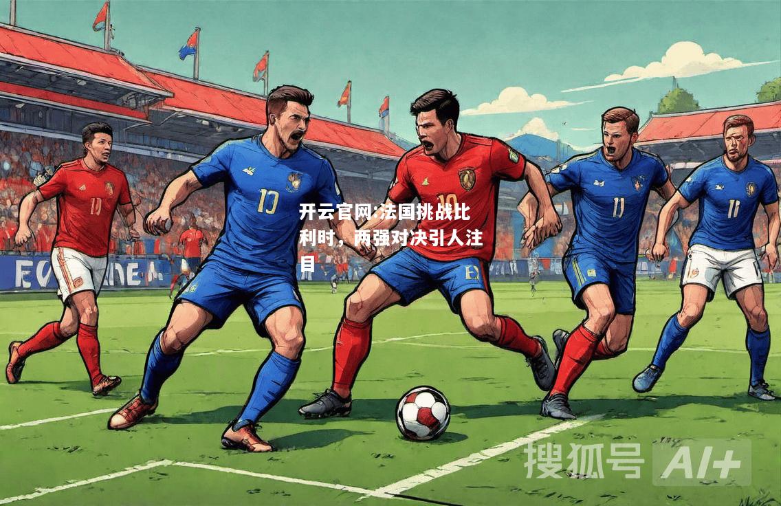 开云官网:法国挑战比利时，两强对决引人注目