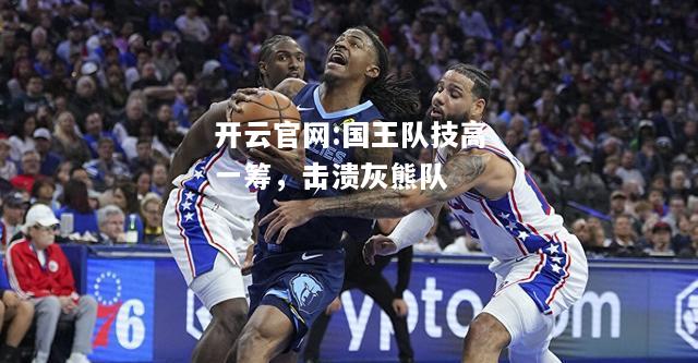 开云官网:国王队技高一筹，击溃灰熊队