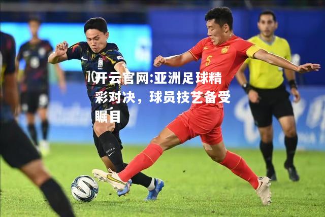 开云官网:亚洲足球精彩对决，球员技艺备受瞩目