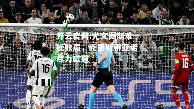 开云官网:尤文图斯难挽败局，克里斯蒂亚诺尽力欧冠