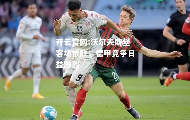 开云官网:沃尔夫斯堡客场惨败，德甲竞争日益激烈