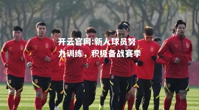 开云官网:新人球员努力训练，积极备战赛季