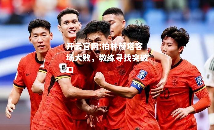 开云官网:柏林赫塔客场大败，教练寻找突破口