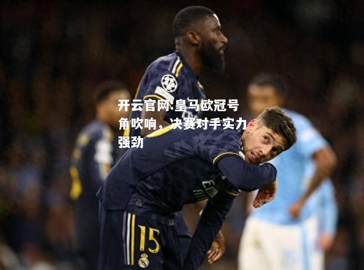 开云官网:皇马欧冠号角吹响，决赛对手实力强劲