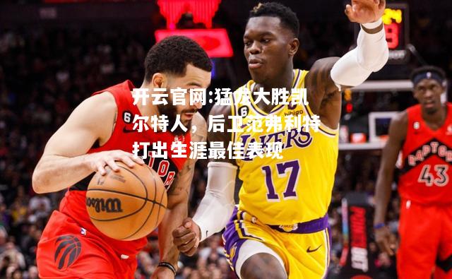 开云官网:猛龙大胜凯尔特人，后卫范弗利特打出生涯最佳表现