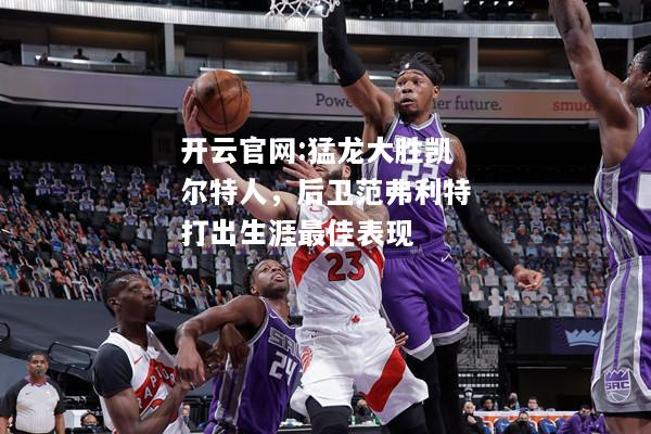 开云官网:猛龙大胜凯尔特人，后卫范弗利特打出生涯最佳表现