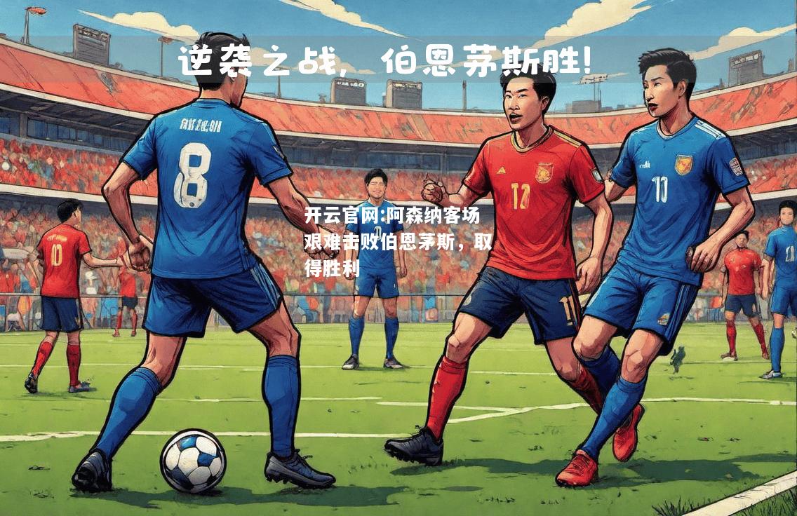 开云官网:阿森纳客场艰难击败伯恩茅斯，取得胜利