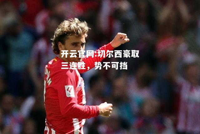 开云官网:切尔西豪取三连胜，势不可挡