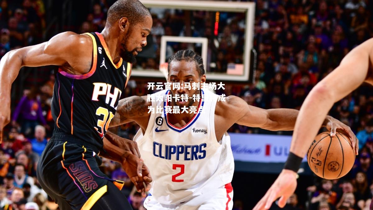 开云官网:马刺主场大胜太阳卡特-特里特成为比赛最大亮点