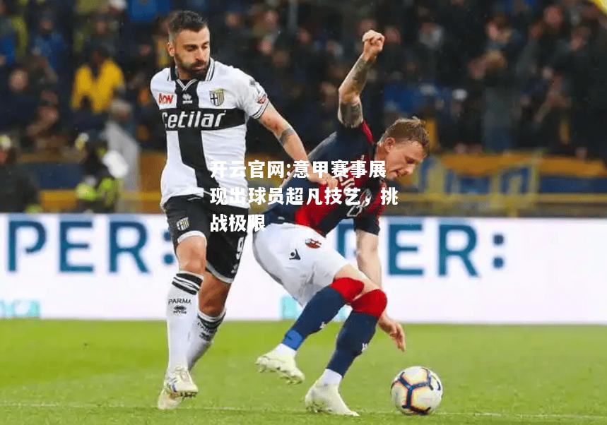 开云官网:意甲赛事展现出球员超凡技艺，挑战极限