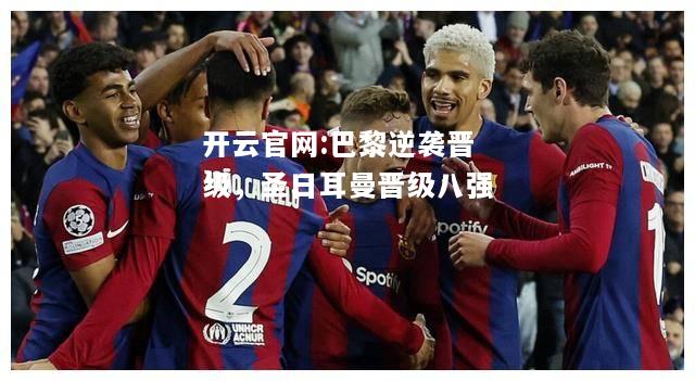 开云官网:巴黎逆袭晋级，圣日耳曼晋级八强