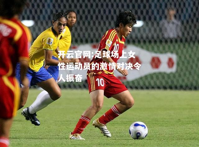 开云官网:足球场上女性运动员的激情对决令人振奋