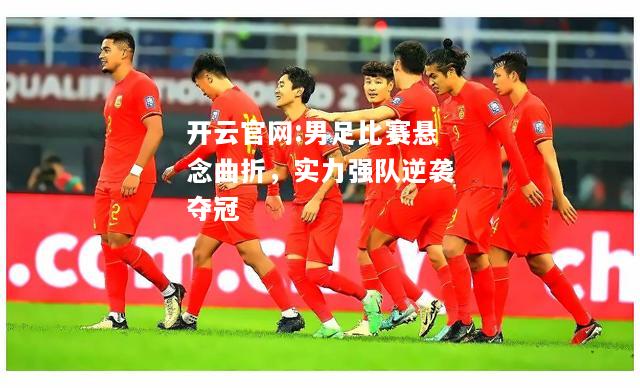 开云官网:男足比赛悬念曲折，实力强队逆袭夺冠