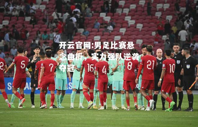 开云官网:男足比赛悬念曲折，实力强队逆袭夺冠