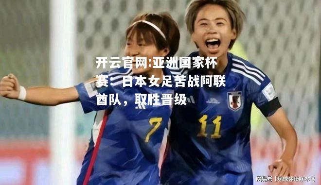 开云官网:亚洲国家杯赛：日本女足苦战阿联酋队，取胜晋级