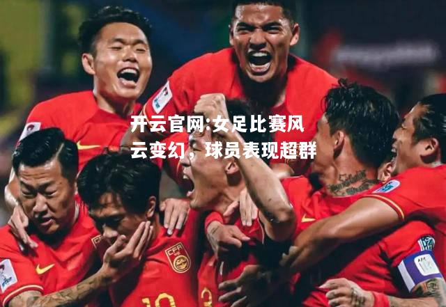 开云官网:女足比赛风云变幻，球员表现超群