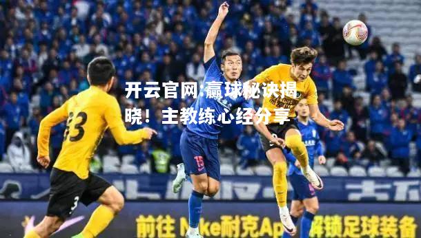 开云官网:赢球秘诀揭晓！主教练心经分享