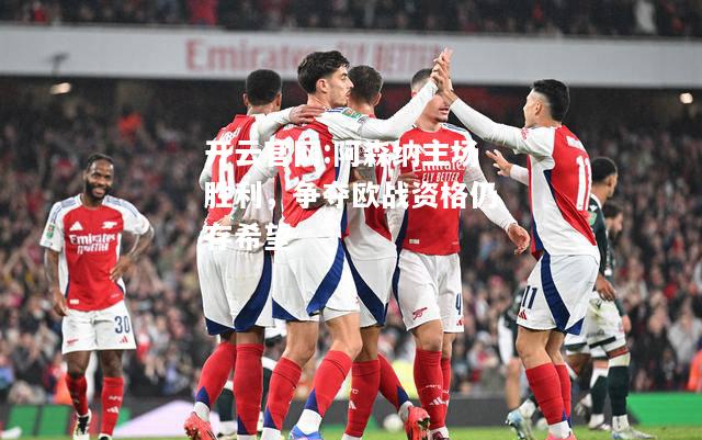 开云官网:阿森纳主场胜利，争夺欧战资格仍存希望
