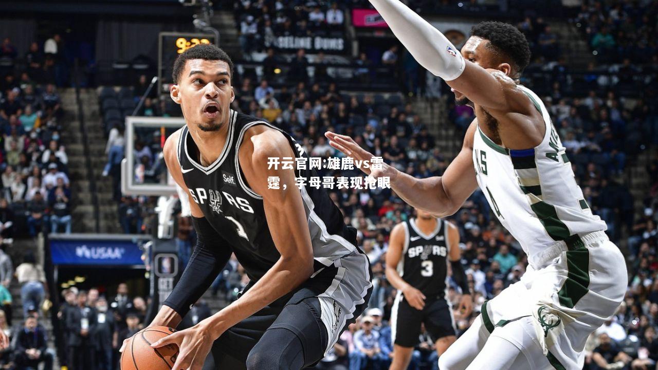 开云官网:雄鹿vs雷霆，字母哥表现抢眼