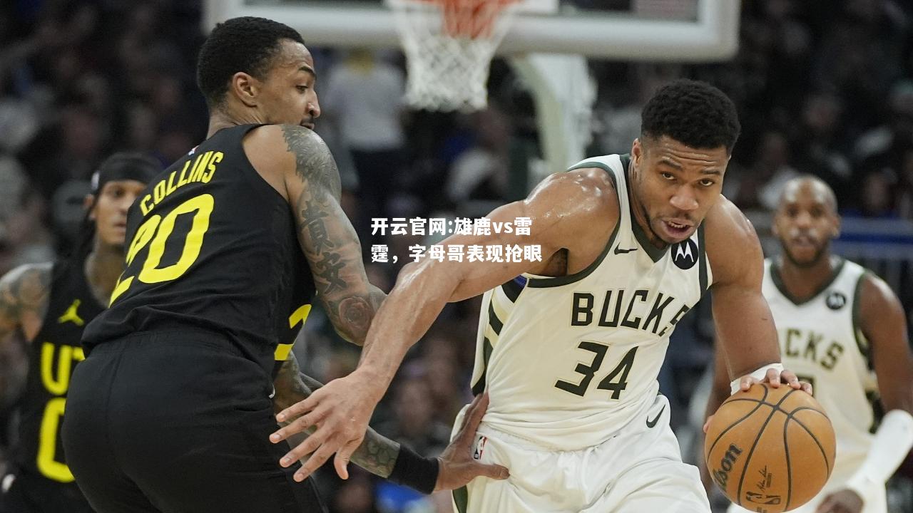 开云官网:雄鹿vs雷霆，字母哥表现抢眼