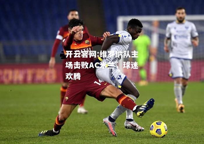 开云官网:维罗纳队主场击败AC米兰，球迷欢腾