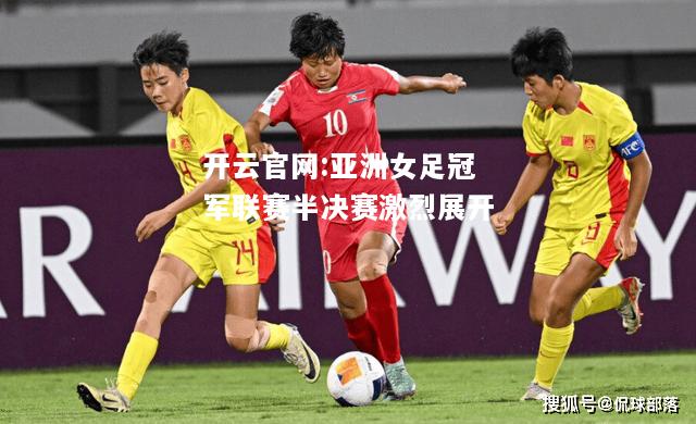 开云官网:亚洲女足冠军联赛半决赛激烈展开