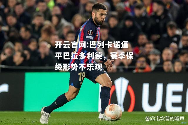 开云官网:巴列卡诺逼平巴拉多利德，赛季保级形势不乐观