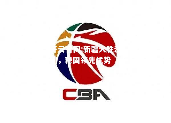 开云官网:新疆大胜深圳，稳固领先优势