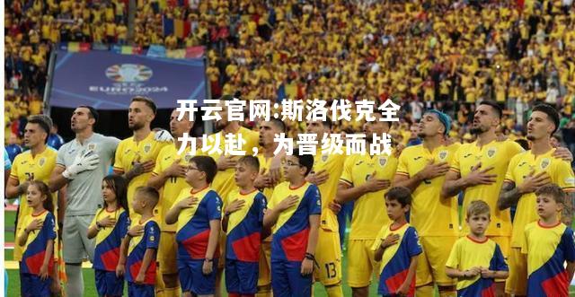 开云官网:斯洛伐克全力以赴，为晋级而战