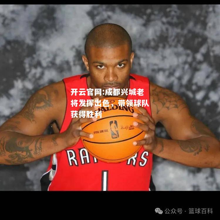 开云官网:成都兴城老将发挥出色，带领球队获得胜利