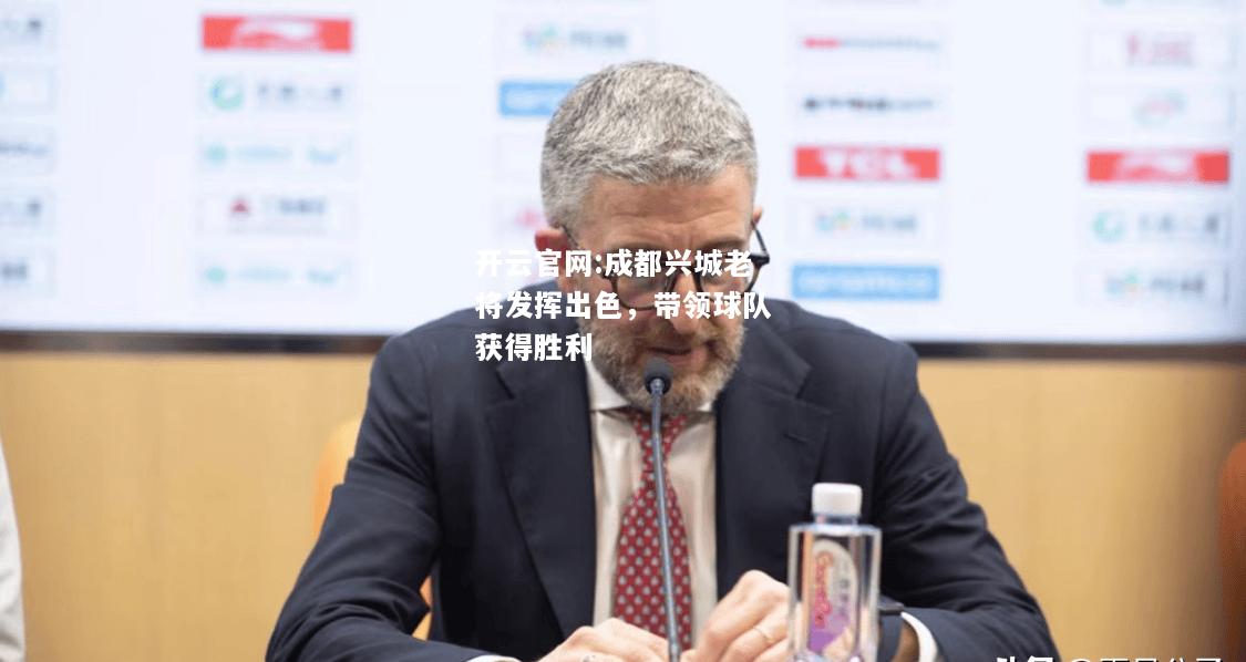 开云官网:成都兴城老将发挥出色，带领球队获得胜利
