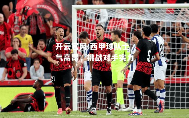 开云官网:西甲球队士气高昂，挑战对手实力