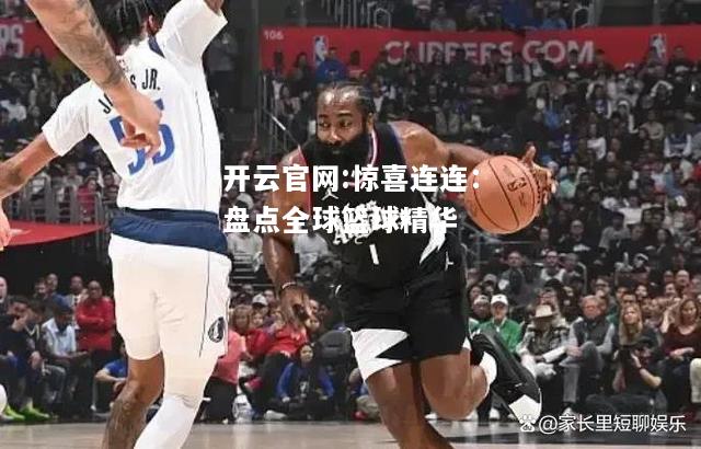 开云官网:惊喜连连：盘点全球篮球精华