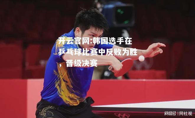 开云官网:韩国选手在乒乓球比赛中反败为胜，晋级决赛