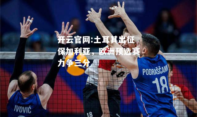 开云官网:土耳其出征保加利亚，欧洲预选赛力争三分