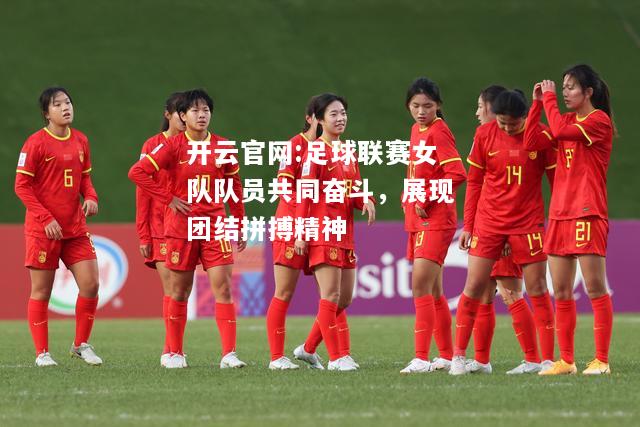 开云官网:足球联赛女队队员共同奋斗，展现团结拼搏精神