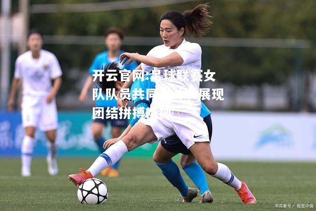 开云官网:足球联赛女队队员共同奋斗，展现团结拼搏精神