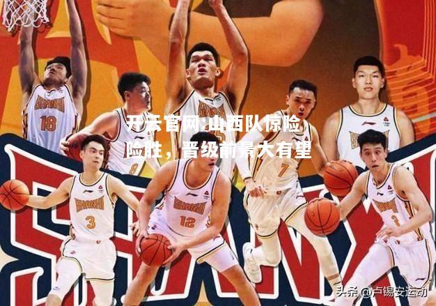 开云官网:山西队惊险险胜，晋级前景大有望