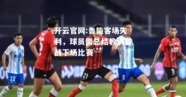 开云官网:鲁能客场失利，球员需总结教训备战下场比赛