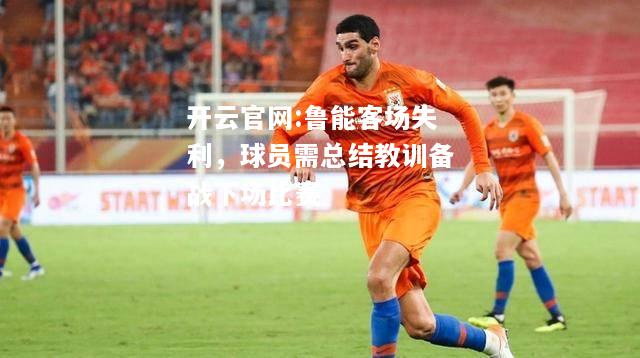 开云官网:鲁能客场失利，球员需总结教训备战下场比赛