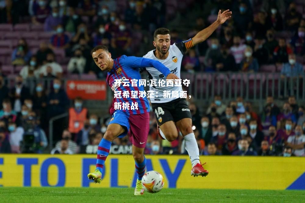 开云官网:瓦伦西亚夺冠希望渺茫：新局面，新挑战