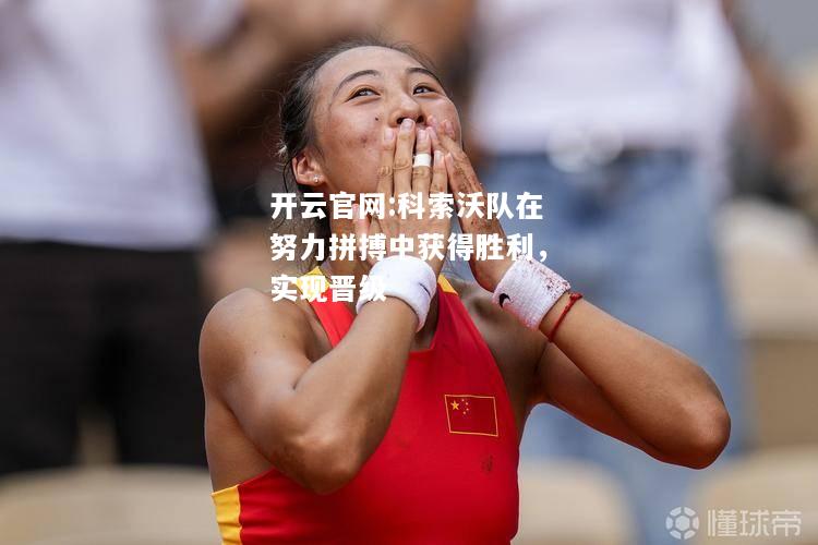 开云官网:科索沃队在努力拼搏中获得胜利，实现晋级