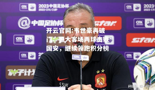开云官网:韦世豪再破门：恒大客场两球击败国安，继续领跑积分榜