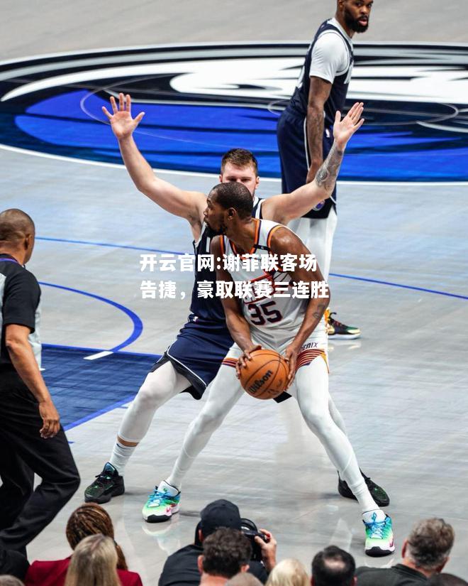开云官网:谢菲联客场告捷，豪取联赛三连胜
