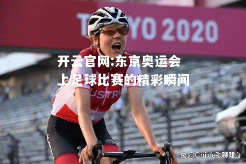 开云官网:东京奥运会上足球比赛的精彩瞬间
