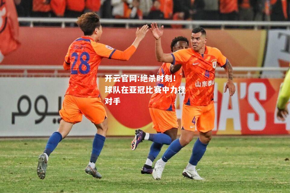 开云官网:绝杀时刻！球队在亚冠比赛中力挫对手