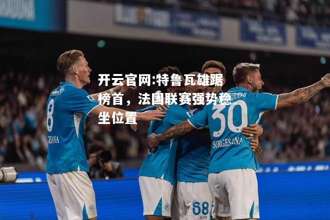 开云官网:特鲁瓦雄踞榜首，法国联赛强势稳坐位置