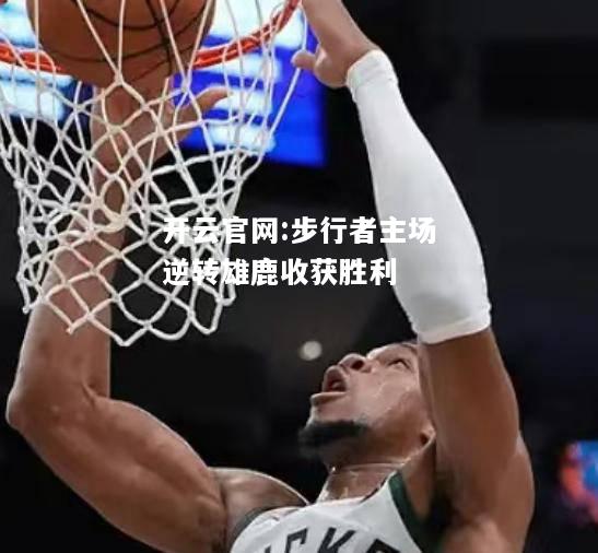开云官网:步行者主场逆转雄鹿收获胜利